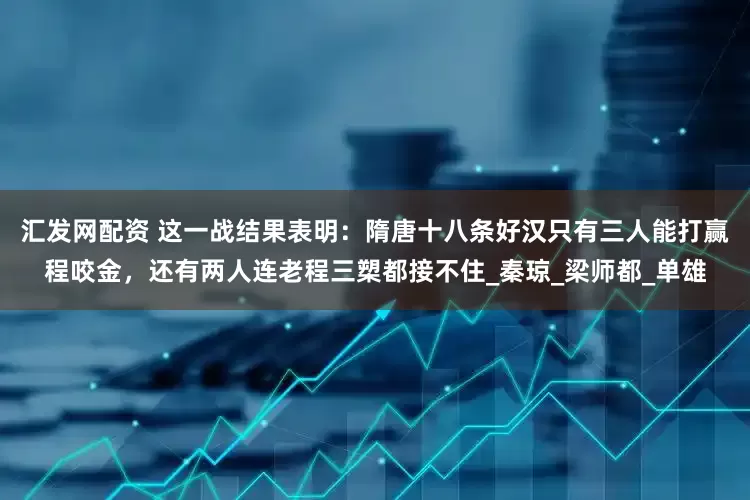 汇发网配资 这一战结果表明：隋唐十八条好汉只有三人能打赢程咬金，还有两人连老程三槊都接不住_秦琼_梁师都_单雄