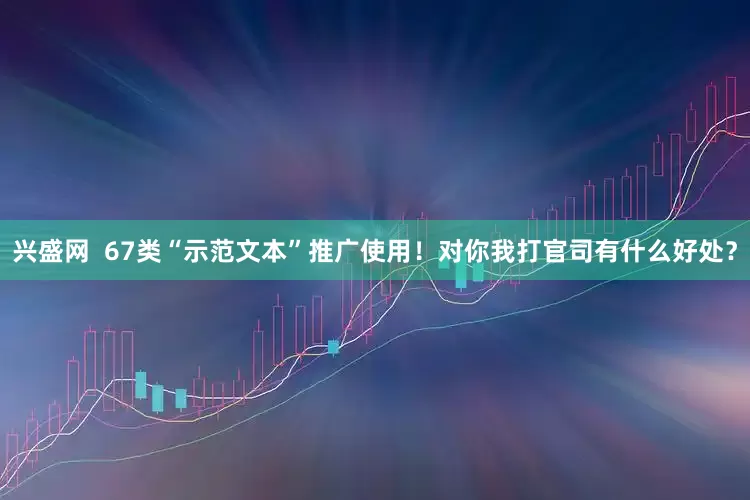 兴盛网  67类“示范文本”推广使用！对你我打官司有什么好处？
