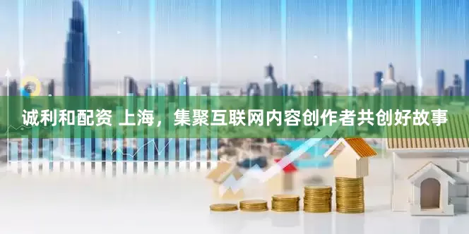 诚利和配资 上海，集聚互联网内容创作者共创好故事