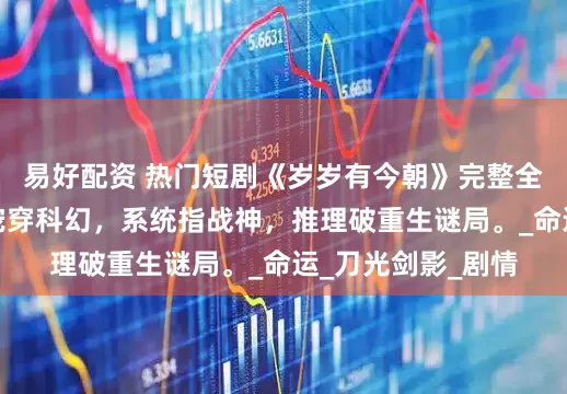 易好配资 热门短剧《岁岁有今朝》完整全集观看：古代团宠穿科幻，系统指战神，推理破重生谜局。_命运_刀光剑影_剧情