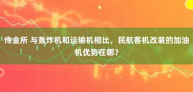 传金所 与轰炸机和运输机相比，民航客机改装的加油机优势在哪？