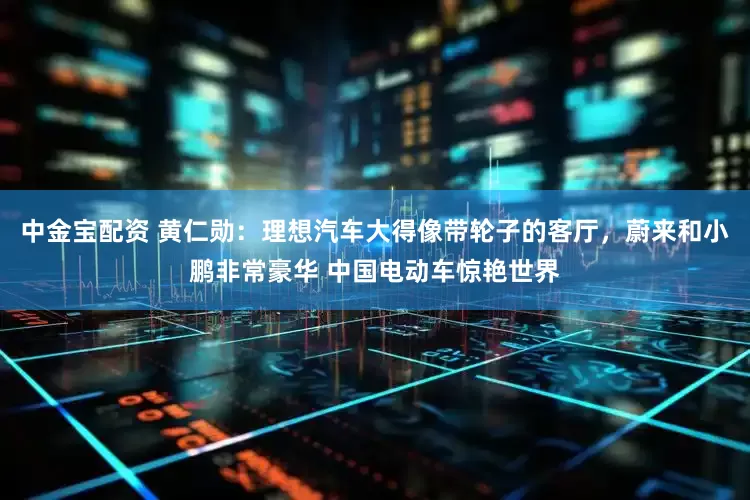 中金宝配资 黄仁勋：理想汽车大得像带轮子的客厅，蔚来和小鹏非常豪华 中国电动车惊艳世界