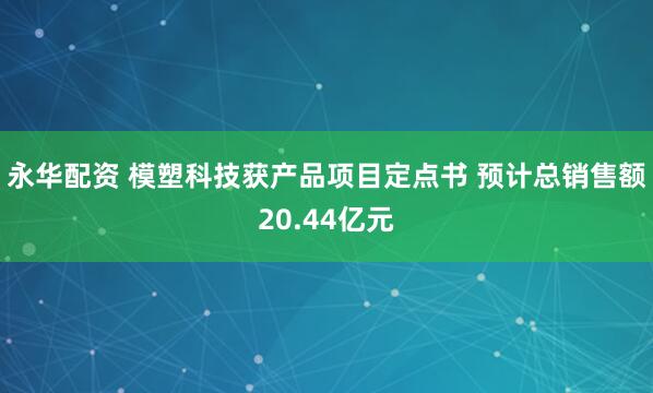 永华配资 模塑科技获产品项目定点书 预计总销售额20.44亿元