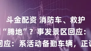 斗金配资 消防车、救护车给暴走团“腾地”？事发景区回应：系活动备勤车辆，正调查处理