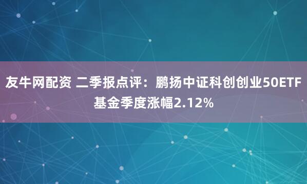 友牛网配资 二季报点评：鹏扬中证科创创业50ETF基金季度涨幅2.12%
