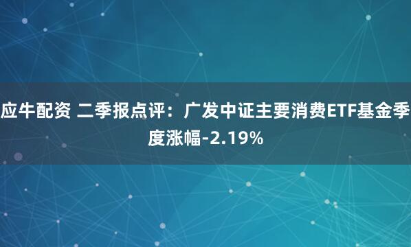 应牛配资 二季报点评：广发中证主要消费ETF基金季度涨幅-2.19%