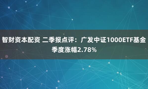 智财资本配资 二季报点评：广发中证1000ETF基金季度涨幅2.78%