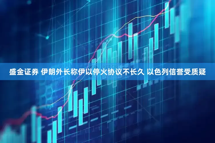 盛金证券 伊朗外长称伊以停火协议不长久 以色列信誉受质疑