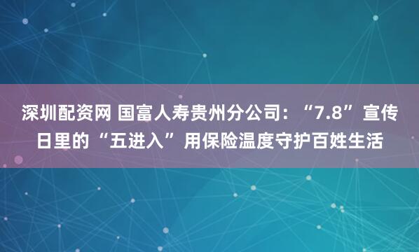 深圳配资网 国富人寿贵州分公司：“7.8” 宣传日里的 “五进入” 用保险温度守护百姓生活
