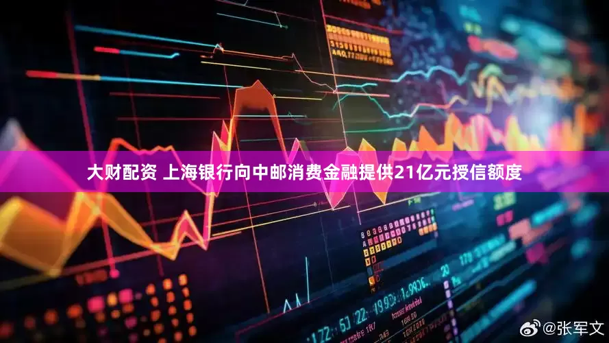 大财配资 上海银行向中邮消费金融提供21亿元授信额度