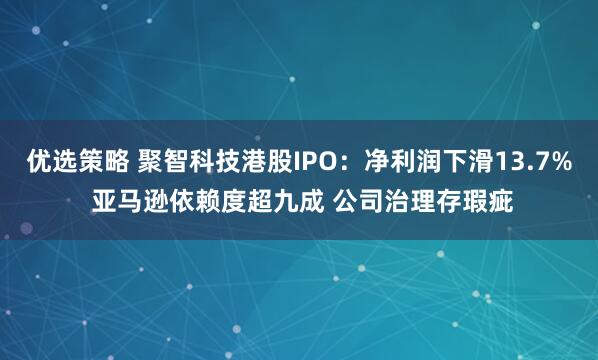 优选策略 聚智科技港股IPO：净利润下滑13.7% 亚马逊依赖度超九成 公司治理存瑕疵