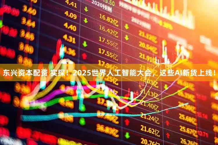 东兴资本配资 实探！2025世界人工智能大会，这些AI新货上线！