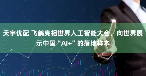 天宇优配 飞鹤亮相世界人工智能大会，向世界展示中国“AI+”的落地样本