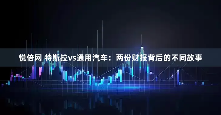 悦倍网 特斯拉vs通用汽车：两份财报背后的不同故事