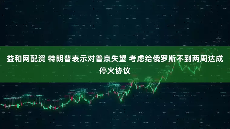 益和网配资 特朗普表示对普京失望 考虑给俄罗斯不到两周达成停火协议