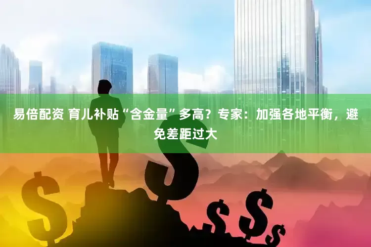 易倍配资 育儿补贴“含金量”多高？专家：加强各地平衡，避免差距过大