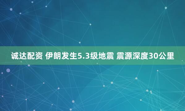 诚达配资 伊朗发生5.3级地震 震源深度30公里