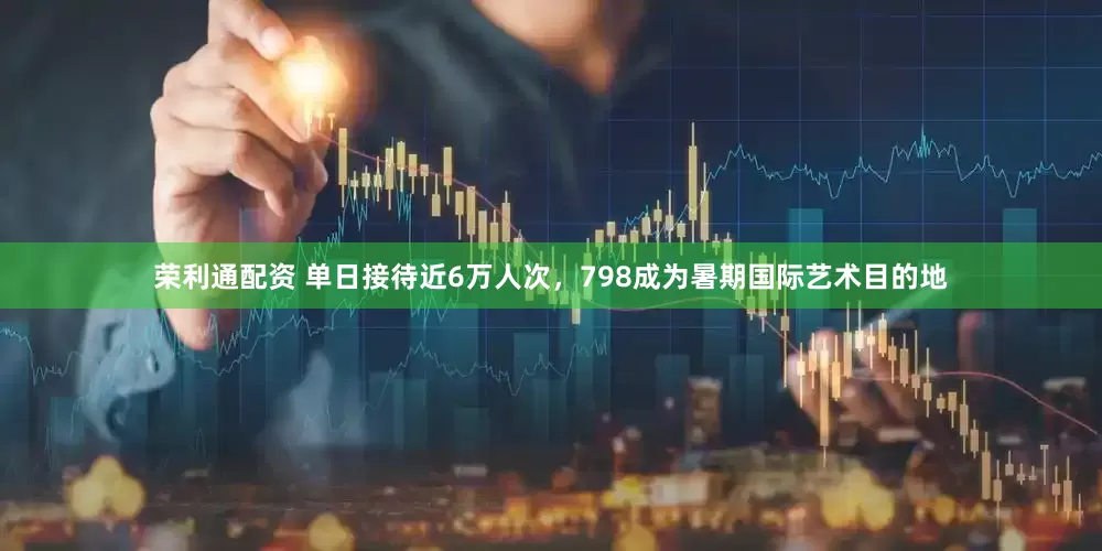 荣利通配资 单日接待近6万人次，798成为暑期国际艺术目的地