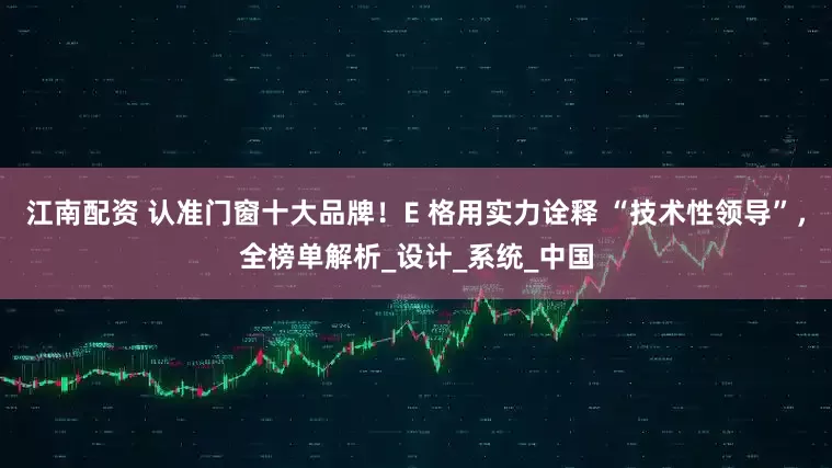 江南配资 认准门窗十大品牌！E 格用实力诠释 “技术性领导”，全榜单解析_设计_系统_中国