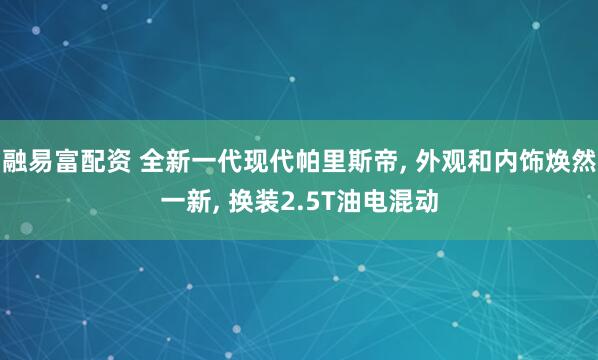 融易富配资 全新一代现代帕里斯帝, 外观和内饰焕然一新, 换装2.5T油电混动