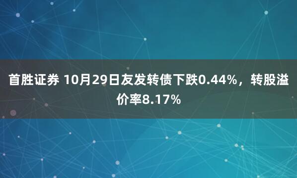 首胜证券 10月29日友发转债下跌0.44%，转股溢价率8.17%