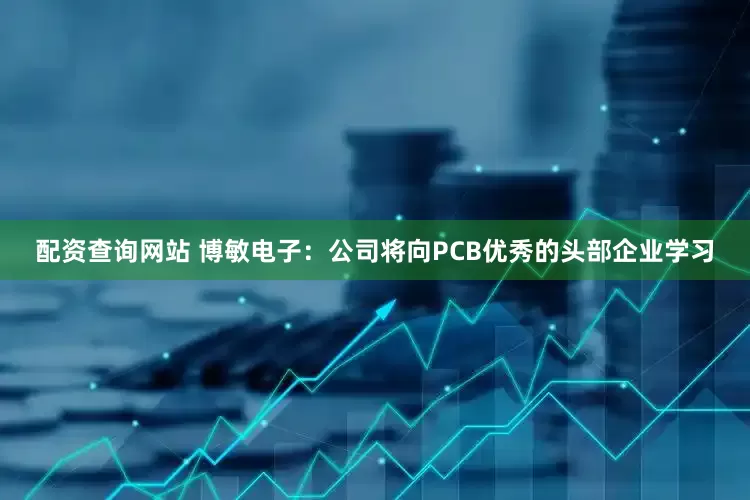 配资查询网站 博敏电子：公司将向PCB优秀的头部企业学习