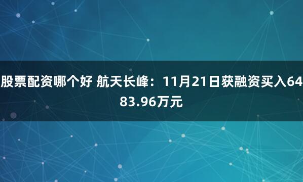股票配资哪个好 航天长峰:11月21日获融资买入6483.96万元