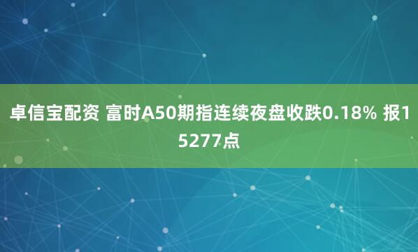 卓信宝配资 富时A50期指连续夜盘收跌0.18% 报15277点