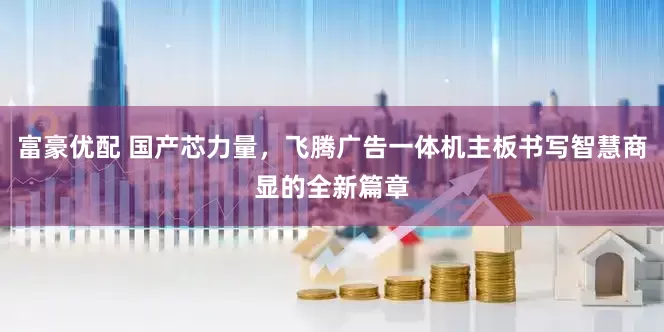 富豪优配 国产芯力量，飞腾广告一体机主板书写智慧商显的全新篇章