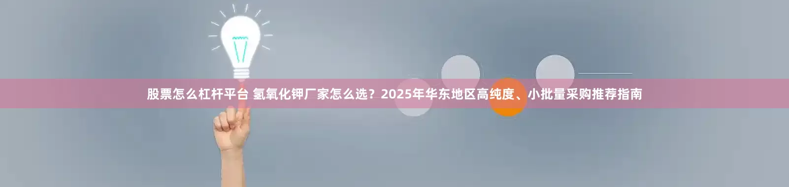 股票怎么杠杆平台 氢氧化钾厂家怎么选？2025年华东地区高纯度、小批量采购推荐指南