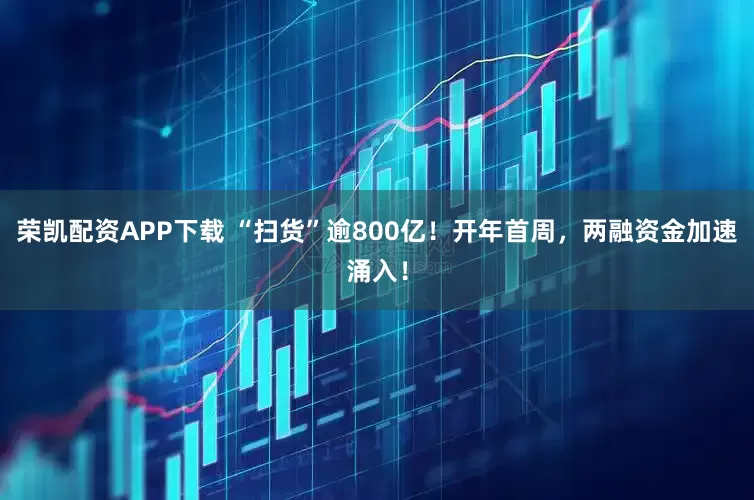 荣凯配资APP下载 “扫货”逾800亿！开年首周，两融资金加速涌入！