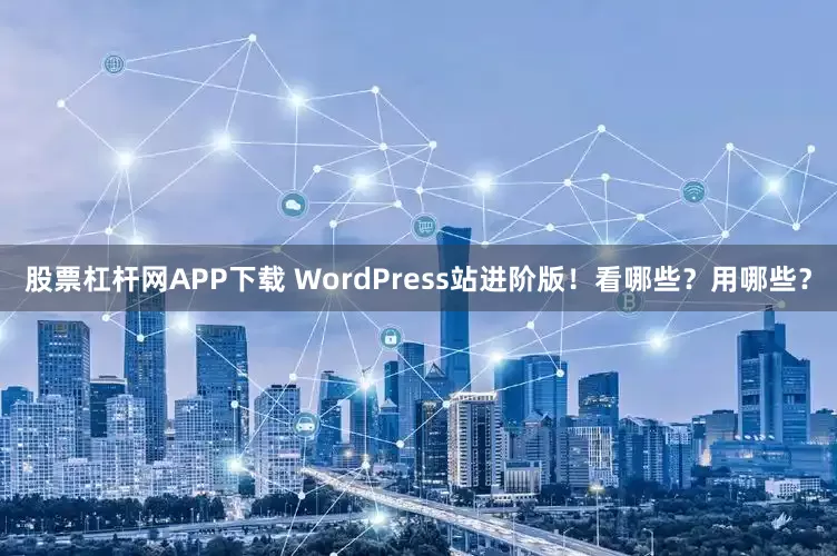股票杠杆网APP下载 WordPress站进阶版！看哪些？用哪些？