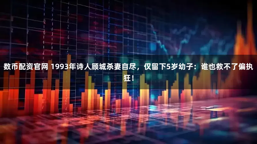 数币配资官网 1993年诗人顾城杀妻自尽，仅留下5岁幼子：谁也救不了偏执狂！
