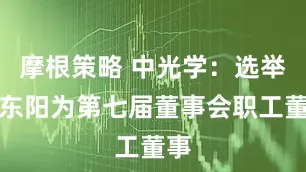 摩根策略 中光学：选举张东阳为第七届董事会职工董事
