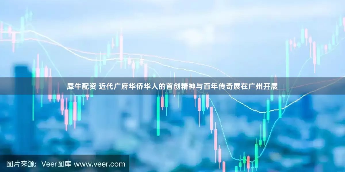 犀牛配资 近代广府华侨华人的首创精神与百年传奇展在广州开展